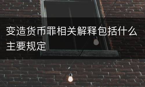 变造货币罪相关解释包括什么主要规定