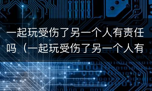 一起玩受伤了另一个人有责任吗（一起玩受伤了另一个人有责任吗怎么赔偿）