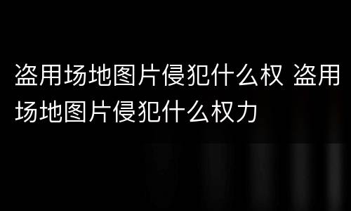 盗用场地图片侵犯什么权 盗用场地图片侵犯什么权力