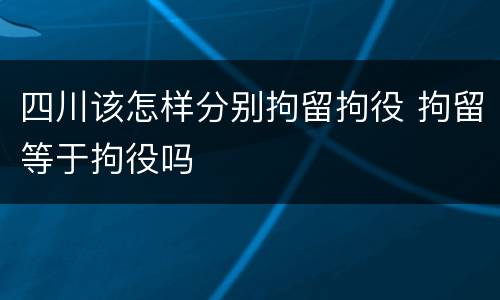 四川该怎样分别拘留拘役 拘留等于拘役吗
