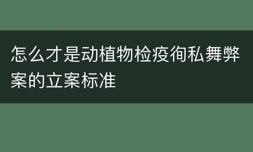 怎么才是动植物检疫徇私舞弊案的立案标准