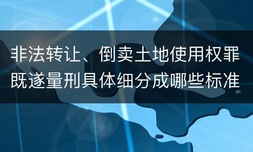 非法转让、倒卖土地使用权罪既遂量刑具体细分成哪些标准