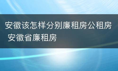 安徽该怎样分别廉租房公租房 安徽省廉租房