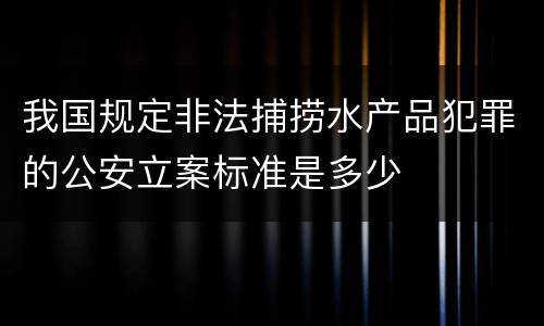 我国规定非法捕捞水产品犯罪的公安立案标准是多少