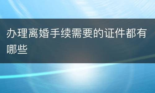 办理离婚手续需要的证件都有哪些