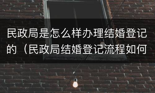 民政局是怎么样办理结婚登记的（民政局结婚登记流程如何办理手续）