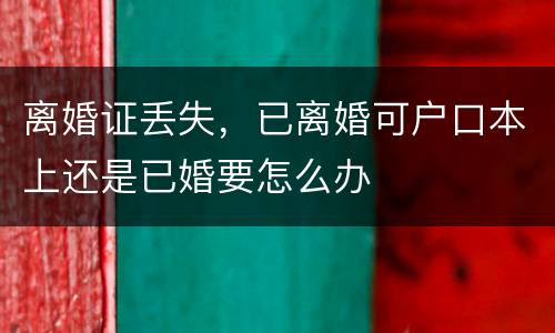 离婚证丢失，已离婚可户口本上还是已婚要怎么办