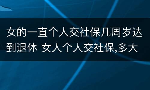 女的一直个人交社保几周岁达到退休 女人个人交社保,多大年龄退休