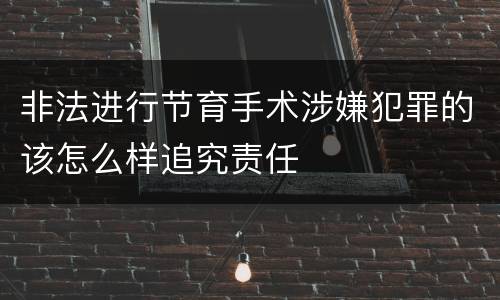 非法进行节育手术涉嫌犯罪的该怎么样追究责任
