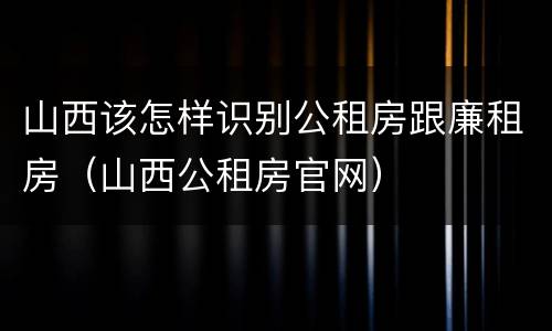 山西该怎样识别公租房跟廉租房（山西公租房官网）