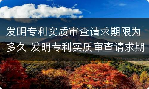 发明专利实质审查请求期限为多久 发明专利实质审查请求期限为多久有效