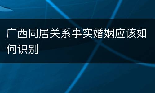 广西同居关系事实婚姻应该如何识别