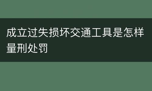 成立过失损坏交通工具是怎样量刑处罚