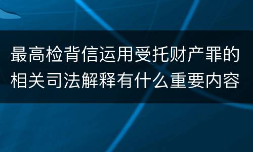 最高检背信运用受托财产罪的相关司法解释有什么重要内容
