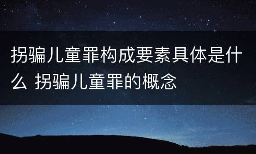 拐骗儿童罪构成要素具体是什么 拐骗儿童罪的概念