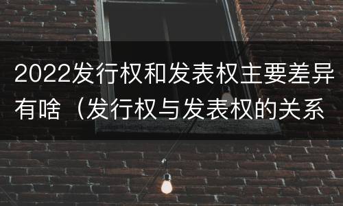 2022发行权和发表权主要差异有啥（发行权与发表权的关系）