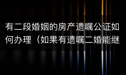 有二段婚姻的房产遗嘱公证如何办理（如果有遗嘱二婚能继承丈夫的房产吗）