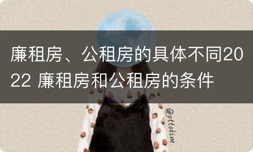 廉租房、公租房的具体不同2022 廉租房和公租房的条件
