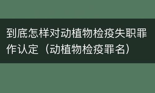 到底怎样对动植物检疫失职罪作认定（动植物检疫罪名）