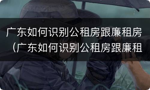 广东如何识别公租房跟廉租房（广东如何识别公租房跟廉租房呢）
