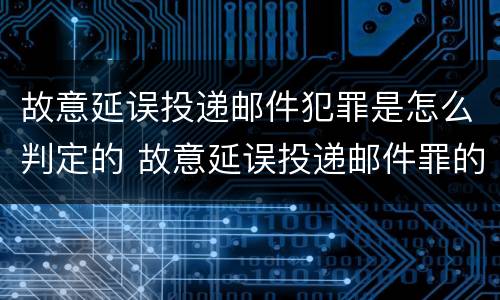 故意延误投递邮件犯罪是怎么判定的 故意延误投递邮件罪的立案标准