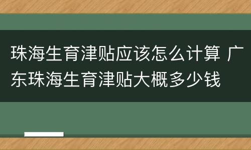 珠海生育津贴应该怎么计算 广东珠海生育津贴大概多少钱