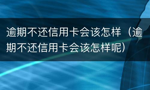 逾期不还信用卡会该怎样（逾期不还信用卡会该怎样呢）