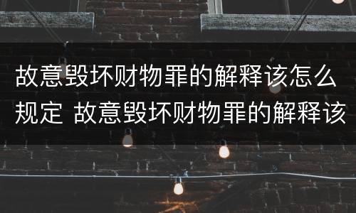 故意毁坏财物罪的解释该怎么规定 故意毁坏财物罪的解释该怎么规定赔偿