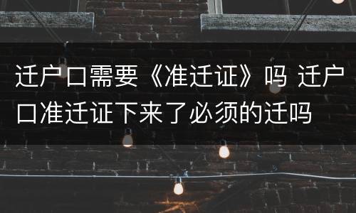 迁户口需要《准迁证》吗 迁户口准迁证下来了必须的迁吗