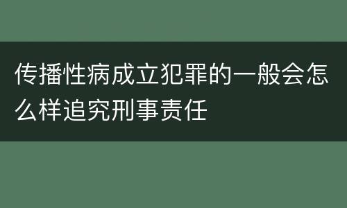 传播性病成立犯罪的一般会怎么样追究刑事责任