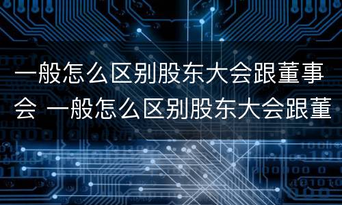 一般怎么区别股东大会跟董事会 一般怎么区别股东大会跟董事会的关系