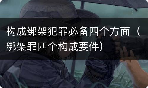 构成绑架犯罪必备四个方面（绑架罪四个构成要件）