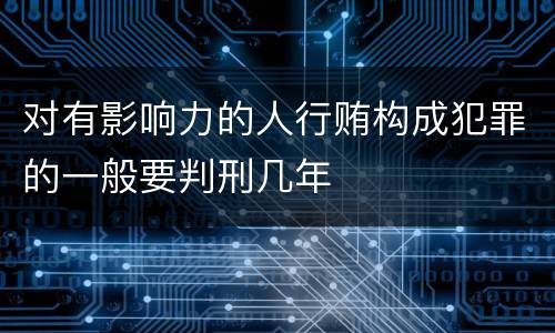 对有影响力的人行贿构成犯罪的一般要判刑几年