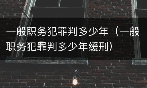 一般职务犯罪判多少年（一般职务犯罪判多少年缓刑）