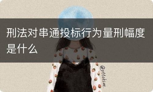 刑法对串通投标行为量刑幅度是什么