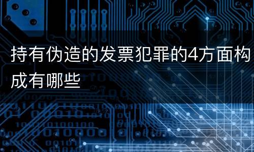 持有伪造的发票犯罪的4方面构成有哪些