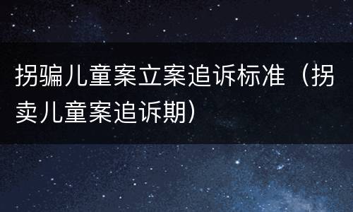 拐骗儿童案立案追诉标准（拐卖儿童案追诉期）