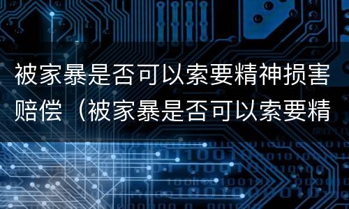 被家暴是否可以索要精神损害赔偿（被家暴是否可以索要精神损害赔偿款）