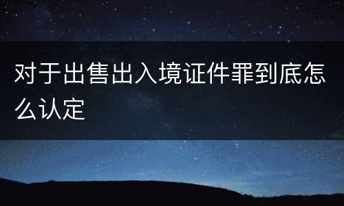对于出售出入境证件罪到底怎么认定