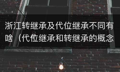浙江转继承及代位继承不同有啥（代位继承和转继承的概念和适用范围）