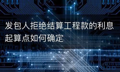 发包人拒绝结算工程款的利息起算点如何确定