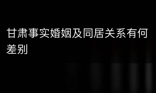 甘肃事实婚姻及同居关系有何差别