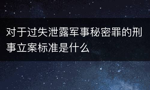 对于过失泄露军事秘密罪的刑事立案标准是什么