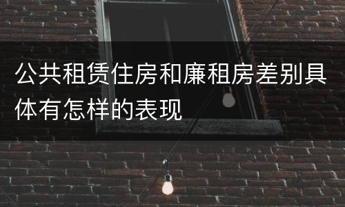公共租赁住房和廉租房差别具体有怎样的表现