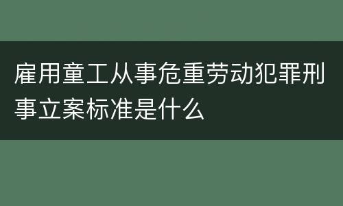 雇用童工从事危重劳动犯罪刑事立案标准是什么