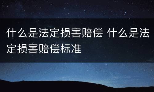 什么是法定损害赔偿 什么是法定损害赔偿标准