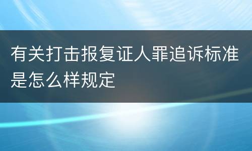 有关打击报复证人罪追诉标准是怎么样规定