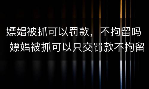嫖娼被抓可以罚款，不拘留吗 嫖娼被抓可以只交罚款不拘留吗