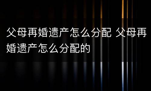 父母再婚遗产怎么分配 父母再婚遗产怎么分配的