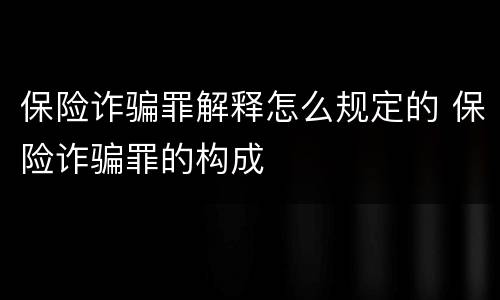 保险诈骗罪解释怎么规定的 保险诈骗罪的构成